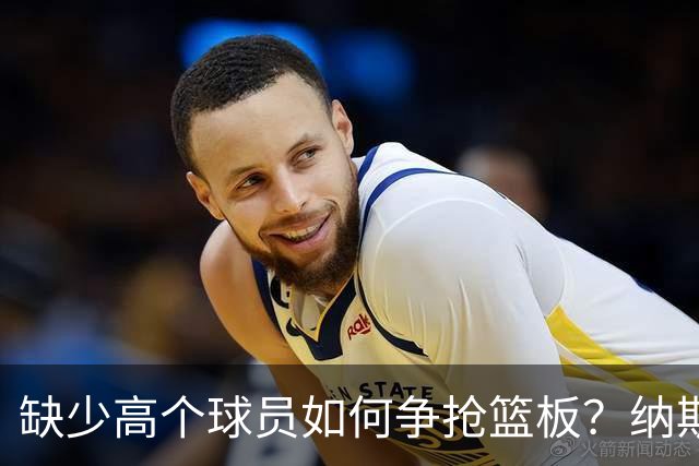 缺少高个球员如何争抢篮板？纳斯：全员参与是关键